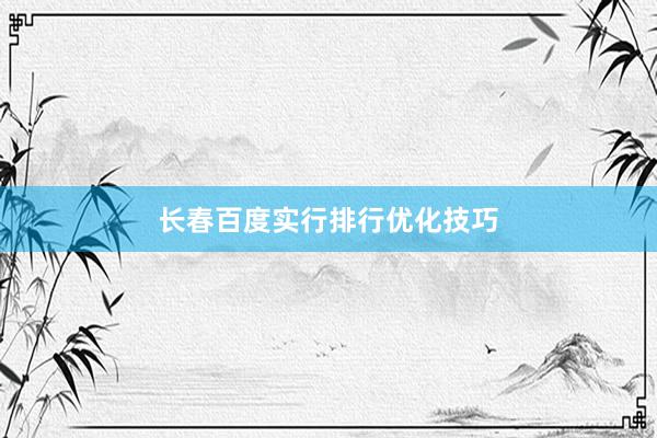 长春百度实行排行优化技巧