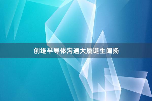 创维半导体沟通大厦诞生阐扬