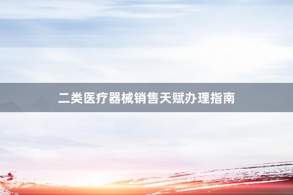 二类医疗器械销售天赋办理指南