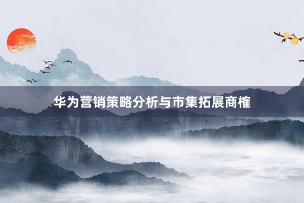 华为营销策略分析与市集拓展商榷